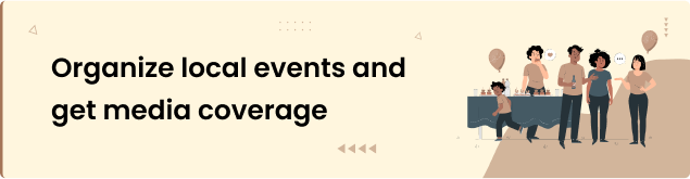 Organize local events and get media coverage 